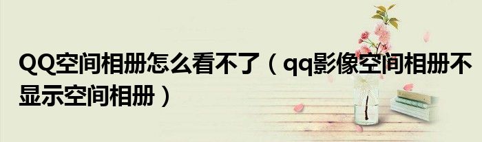 QQ空间相册怎么看不了(qq影像空间相册不显示空间相册)