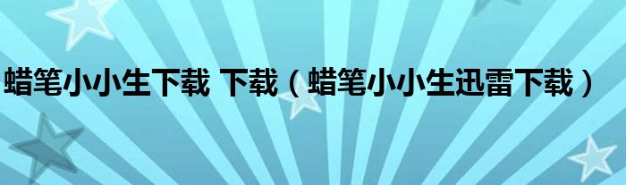 蜡笔小小生下载 下载(蜡笔小小生迅雷下载)