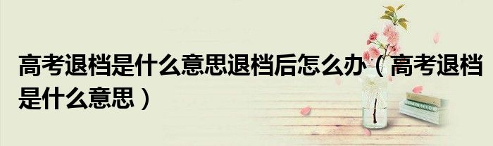 高考退档是什么意思退档后怎么办(高考退档是什么意思)