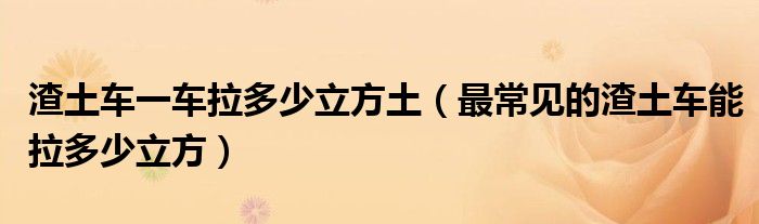 渣土车一车拉多少立方土(最常见的渣土车能拉多少立方)