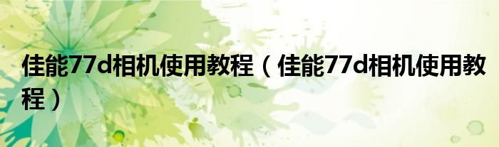 佳能77d相机使用教程(佳能77d相机使用教程)