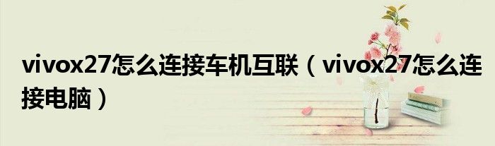 vivox27怎么连接车机互联(vivox27怎么连接电脑)