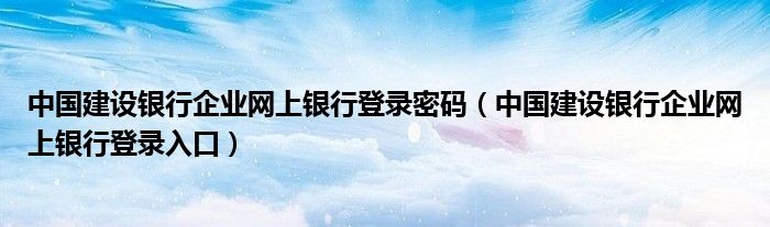 中国建设银行企业网上银行登录密码(中国建设银行企业网上银行登录入口)