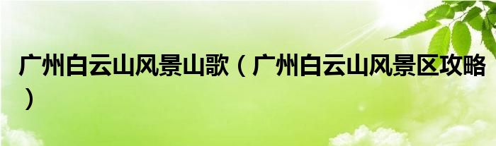广州白云山风景山歌(广州白云山风景区攻略)