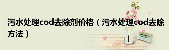 污水处理cod去除剂价格(污水处理cod去除方法)
