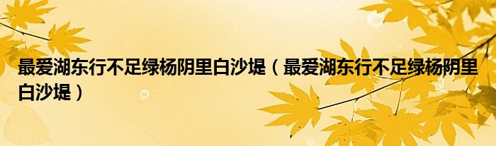 最爱湖东行不足绿杨阴里白沙堤(最爱湖东行不足绿杨阴里白沙堤)