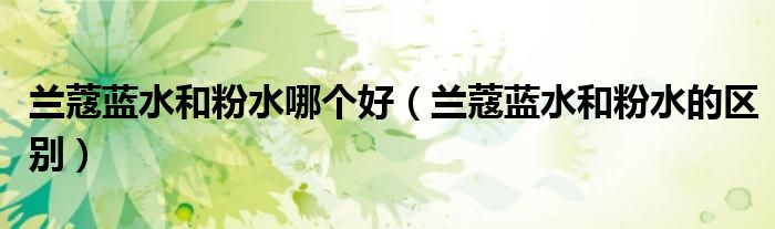 兰蔻蓝水和粉水哪个好(兰蔻蓝水和粉水的区别)