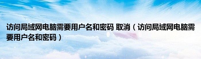 访问局域网电脑需要用户名和密码 取消(访问局域网电脑需要用户名和密码)