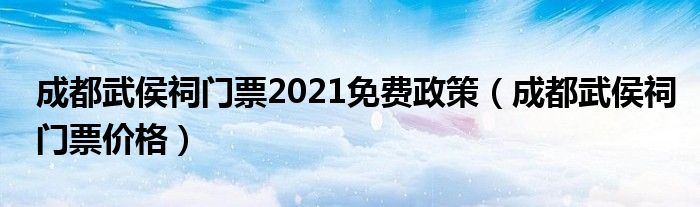 成都武侯祠门票2021免费政策（成都武侯祠门票价格）