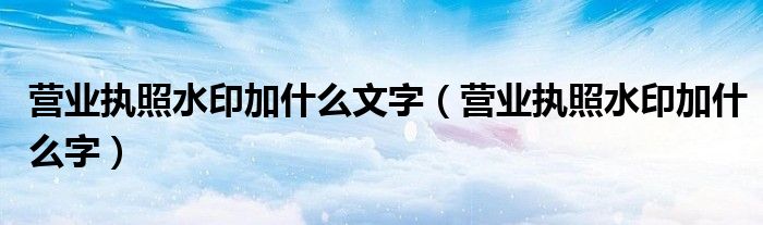 营业执照水印加什么文字(营业执照水印加什么字)