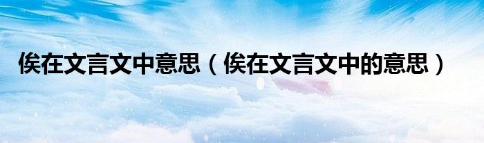 俟在文言文中意思(俟在文言文中的意思)