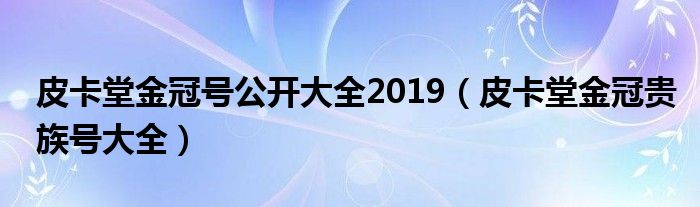 皮卡堂金冠号公开大全2019(皮卡堂金冠贵族号大全)