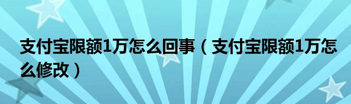 支付宝限额1万怎么回事(支付宝限额1万怎么修改)