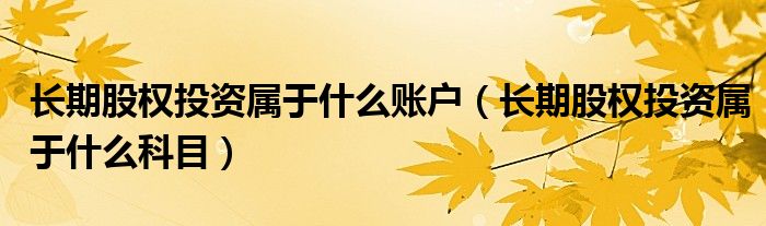 长期股权投资属于什么账户(长期股权投资属于什么科目)