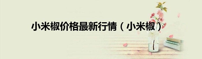 小米椒价格最新行情(小米椒)