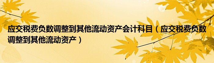应交税费负数调整到其他流动资产会计科目(应交税费负数调整到其他流动资产)