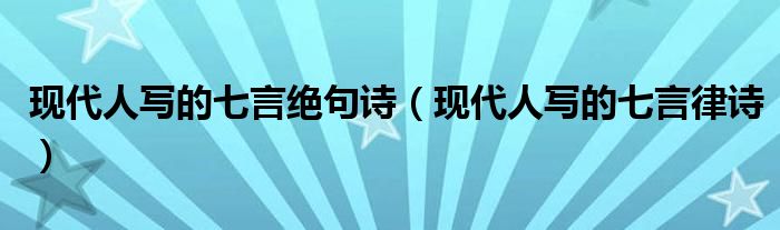 现代人写的七言绝句诗(现代人写的七言律诗)