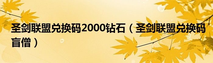 圣剑联盟兑换码2000钻石(圣剑联盟兑换码盲僧)