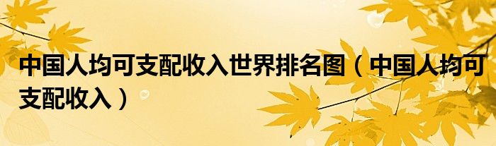 中国人均可支配收入世界排名图(中国人均可支配收入)