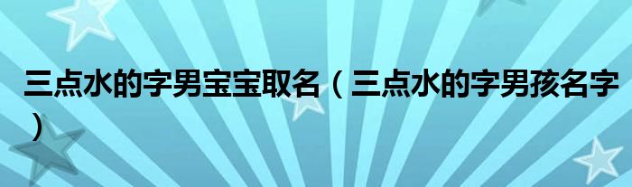 三点水的字男宝宝取名(三点水的字男孩名字)