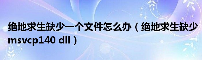 绝地求生缺少一个文件怎么办(绝地求生缺少msvcp140 dll)
