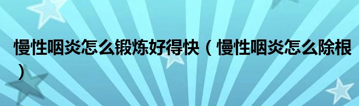 慢性咽炎怎么锻炼好得快(慢性咽炎怎么除根)