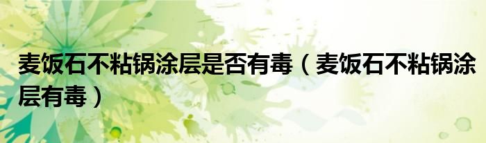 麦饭石不粘锅涂层是否有毒(麦饭石不粘锅涂层有毒)