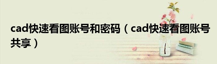 cad快速看图账号和密码(cad快速看图账号共享)