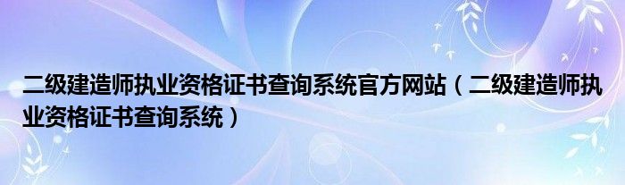 二级建造师执业资格证书查询系统官方网站（二级建造师执业资格证书查询系统）