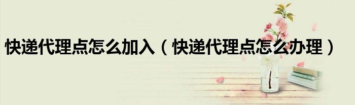 快递代理点怎么加入(快递代理点怎么办理)