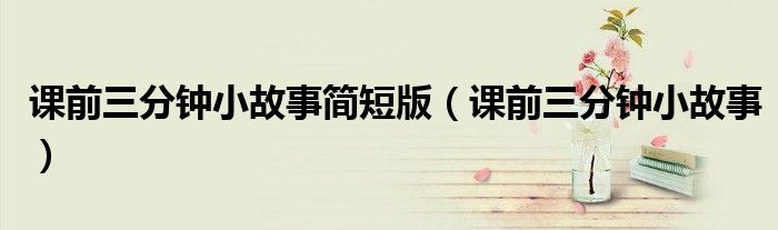 课前三分钟小故事简短版(课前三分钟小故事)