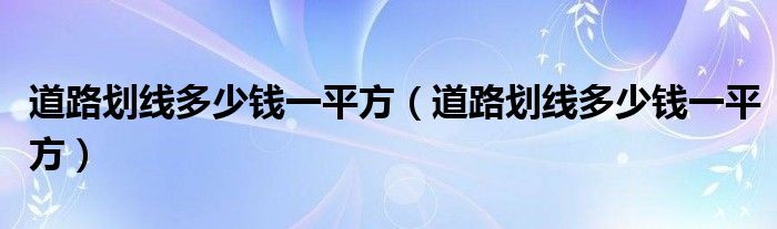 道路划线多少钱一平方(道路划线多少钱一平方)