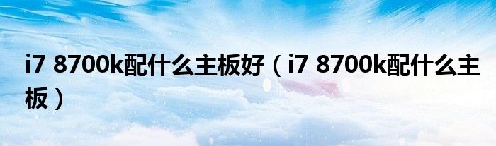 i7 8700k配什么主板好(i7 8700k配什么主板)