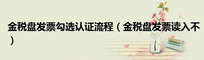 金税盘发票勾选认证流程(金税盘发票读入不)