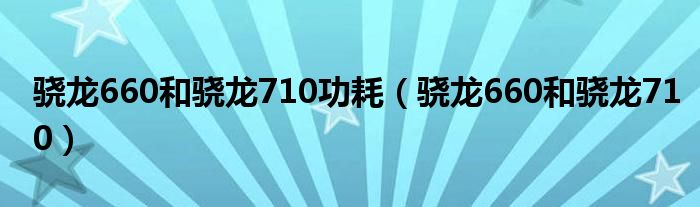 骁龙660和骁龙710功耗(骁龙660和骁龙710)
