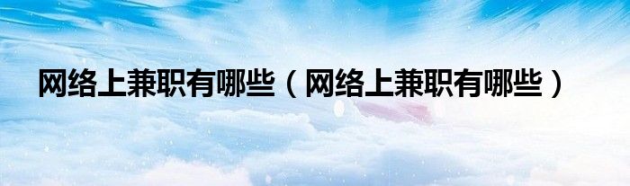 网络上兼职有哪些（网络上兼职有哪些）