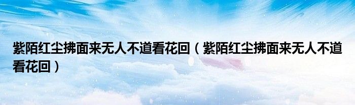 紫陌红尘拂面来无人不道看花回(紫陌红尘拂面来无人不道看花回)