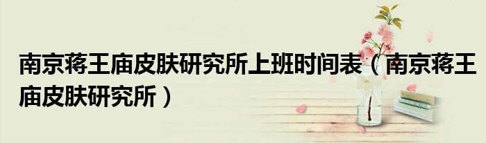 南京蒋王庙皮肤研究所上班时间表(南京蒋王庙皮肤研究所)