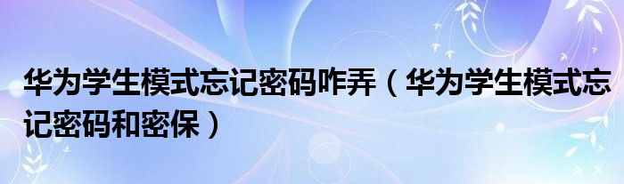 华为学生模式忘记密码咋弄(华为学生模式忘记密码和密保)