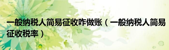 一般纳税人简易征收咋做账(一般纳税人简易征收税率)