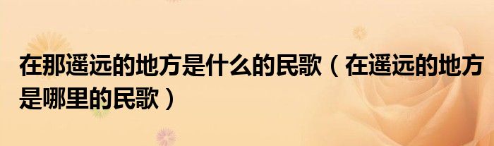 在那遥远的地方是什么的民歌(在遥远的地方是哪里的民歌)
