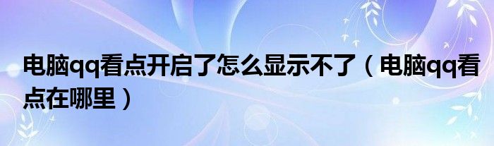 电脑qq看点开启了怎么显示不了（电脑qq看点在哪里）