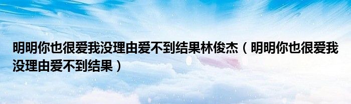 明明你也很爱我没理由爱不到结果林俊杰(明明你也很爱我没理由爱不到结果)