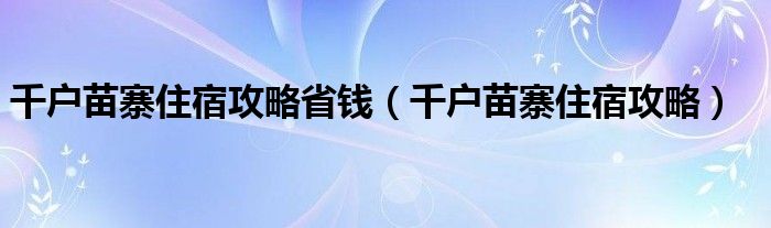 千户苗寨住宿攻略省钱(千户苗寨住宿攻略)
