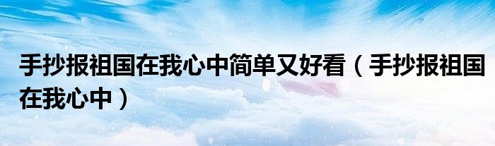 手抄报祖国在我心中简单又好看(手抄报祖国在我心中)