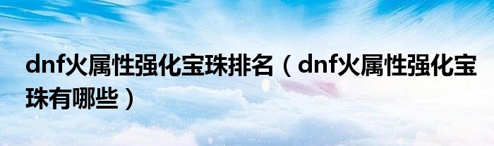 dnf火属性强化宝珠排名(dnf火属性强化宝珠有哪些)