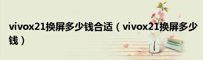 vivox21换屏多少钱合适(vivox21换屏多少钱)