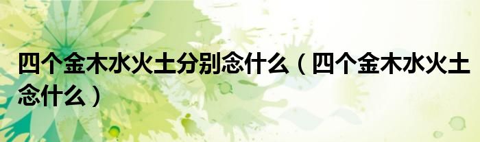 四个金木水火土分别念什么(四个金木水火土念什么)