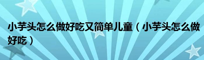 小芋头怎么做好吃又简单儿童（小芋头怎么做好吃）