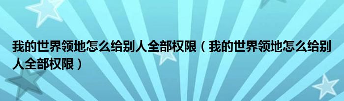 我的世界领地怎么给别人全部权限(我的世界领地怎么给别人全部权限)